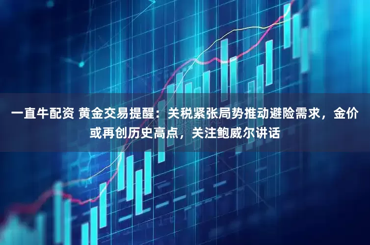 一直牛配资 黄金交易提醒：关税紧张局势推动避险需求，金价或再创历史高点，关注鲍威尔讲话