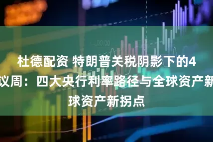 杜德配资 特朗普关税阴影下的4月决议周：四大央行利率路径与全球资产新拐点