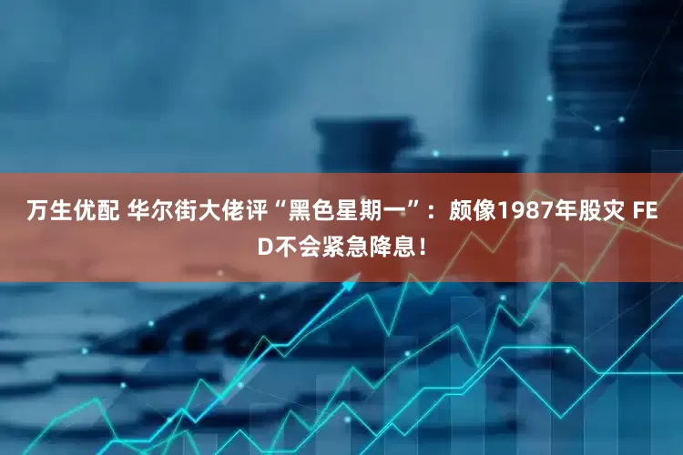 万生优配 华尔街大佬评“黑色星期一”：颇像1987年股灾 FED不会紧急降息！