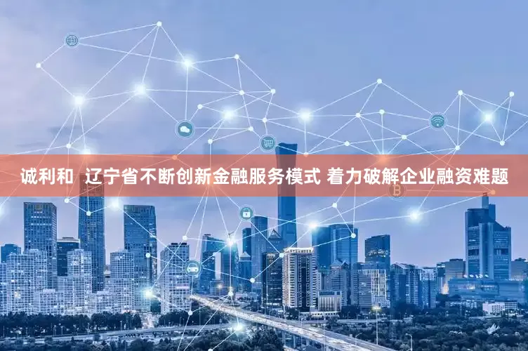 诚利和  辽宁省不断创新金融服务模式 着力破解企业融资难题