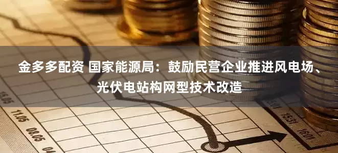金多多配资 国家能源局：鼓励民营企业推进风电场、光伏电站构网型技术改造