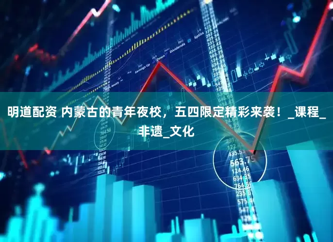 明道配资 内蒙古的青年夜校，五四限定精彩来袭！_课程_非遗_文化