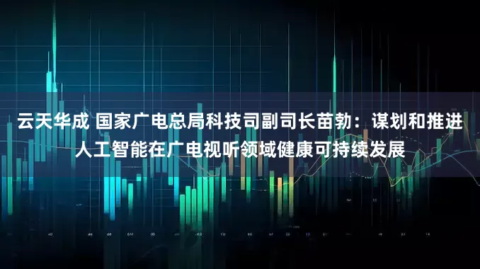 云天华成 国家广电总局科技司副司长苗勃：谋划和推进人工智能在广电视听领域健康可持续发展