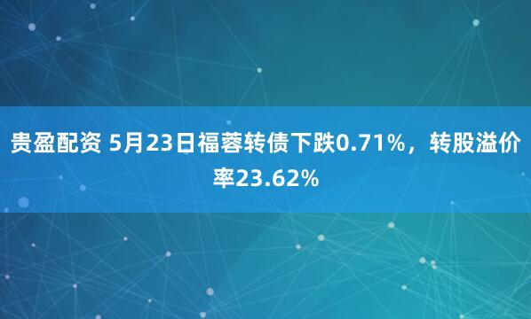 贵盈配资 5月23日福蓉转债下跌0.71%，转股溢价率23.62%