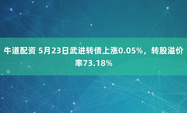 牛道配资 5月23日武进转债上涨0.05%，转股溢价率73.18%
