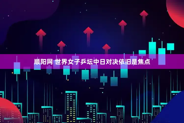 顺阳网 世界女子乒坛中日对决依旧是焦点