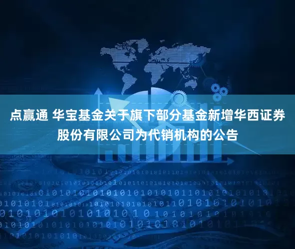 点赢通 华宝基金关于旗下部分基金新增华西证券股份有限公司为代销机构的公告