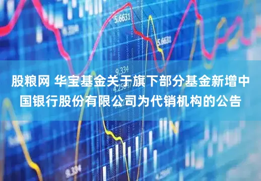 股粮网 华宝基金关于旗下部分基金新增中国银行股份有限公司为代销机构的公告