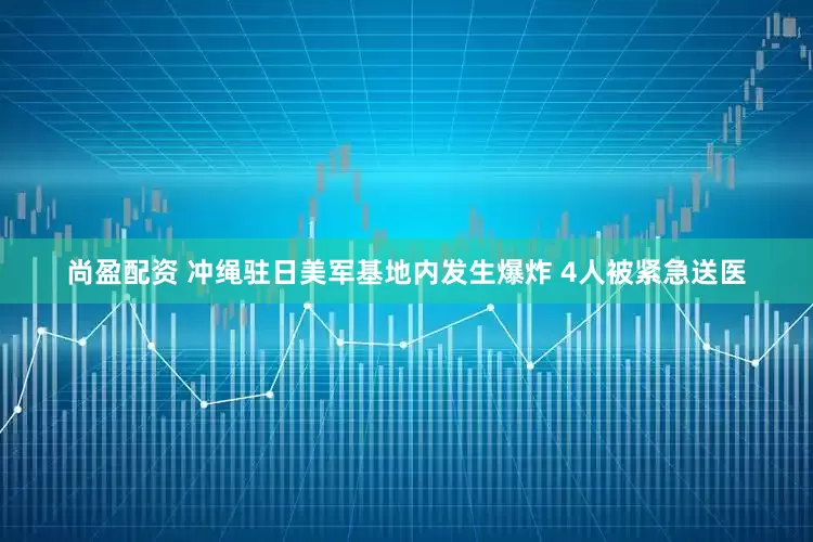 尚盈配资 冲绳驻日美军基地内发生爆炸 4人被紧急送医