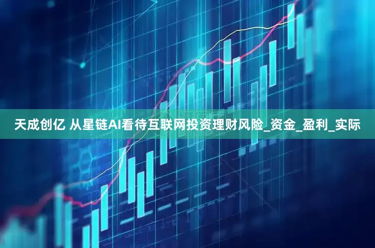 天成创亿 从星链AI看待互联网投资理财风险_资金_盈利_实际