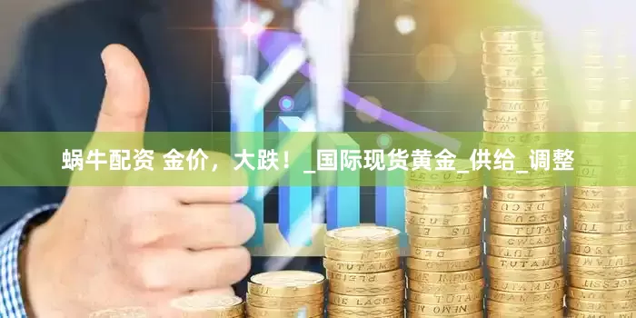 蜗牛配资 金价，大跌！_国际现货黄金_供给_调整