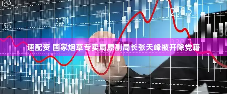 速配资 国家烟草专卖局原副局长张天峰被开除党籍