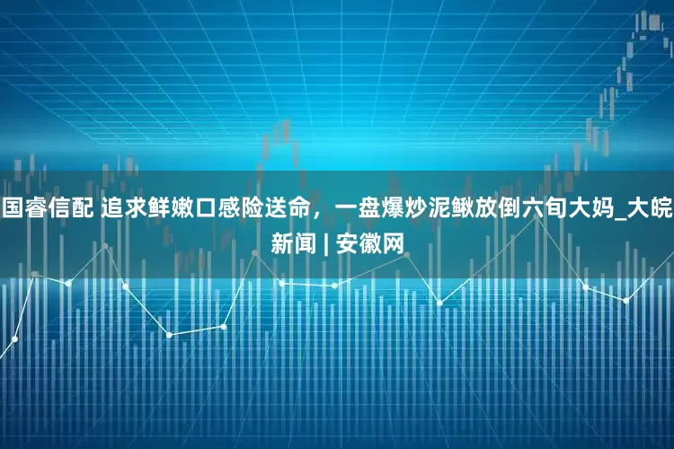 国睿信配 追求鲜嫩口感险送命，一盘爆炒泥鳅放倒六旬大妈_大皖新闻 | 安徽网