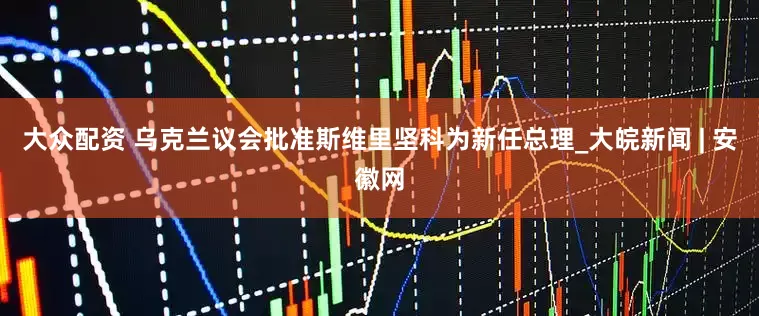 大众配资 乌克兰议会批准斯维里坚科为新任总理_大皖新闻 | 安徽网