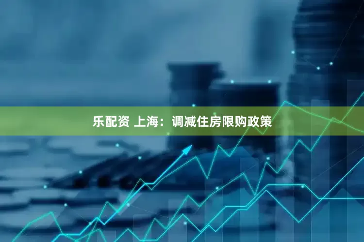 乐配资 上海：调减住房限购政策