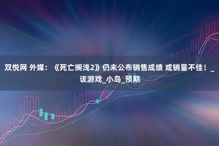 双悦网 外媒：《死亡搁浅2》仍未公布销售成绩 或销量不佳！_该游戏_小岛_预期