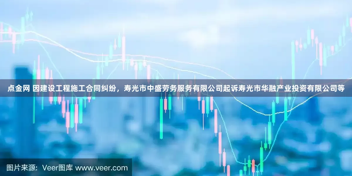 点金网 因建设工程施工合同纠纷，寿光市中盛劳务服务有限公司起诉寿光市华融产业投资有限公司等