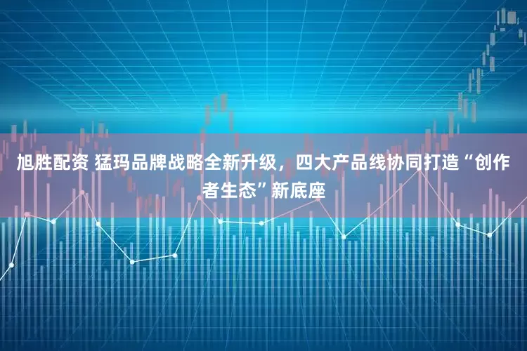 旭胜配资 猛玛品牌战略全新升级，四大产品线协同打造“创作者生态”新底座