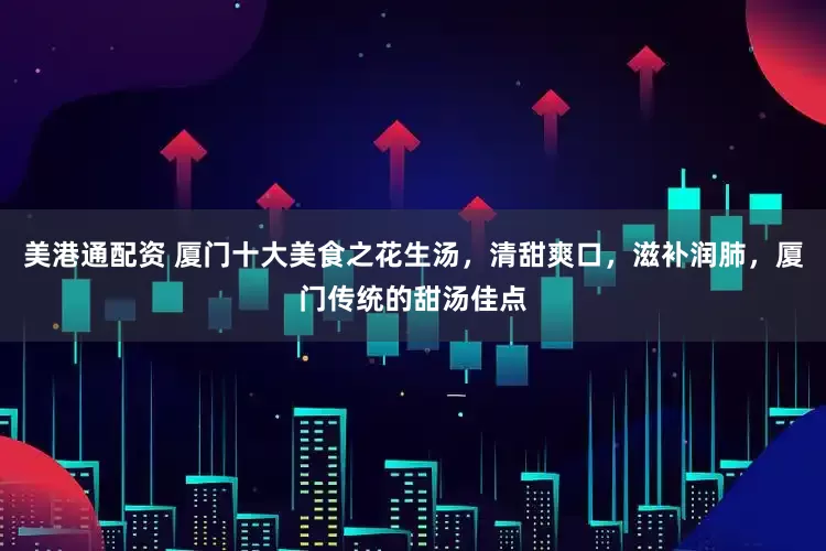 美港通配资 厦门十大美食之花生汤，清甜爽口，滋补润肺，厦门传统的甜汤佳点