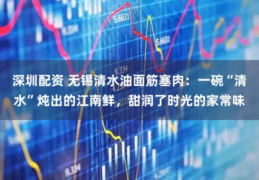 深圳配资 无锡清水油面筋塞肉：一碗“清水”炖出的江南鲜，甜润了时光的家常味