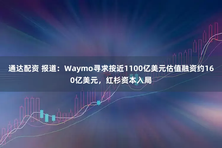 通达配资 报道：Waymo寻求按近1100亿美元估值融资约160亿美元，红杉资本入局