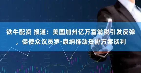 铁牛配资 报道：美国加州亿万富翁税引发反弹，促使众议员罗·康纳推动妥协方案谈判