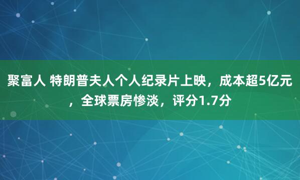 聚富人 特朗普夫人个人纪录片上映，成本超5亿元，全球票房惨淡，评分1.7分