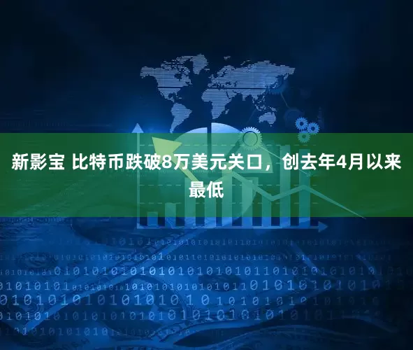 新影宝 比特币跌破8万美元关口，创去年4月以来最低