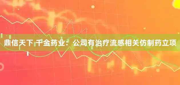 鼎信天下 千金药业：公司有治疗流感相关仿制药立项