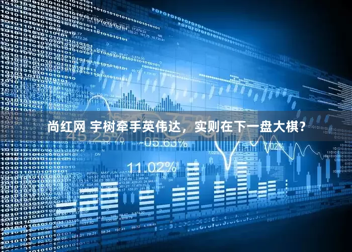 尚红网 宇树牵手英伟达，实则在下一盘大棋？