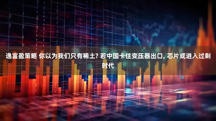 逸富盈策略 你以为我们只有稀土? 若中国卡住变压器出口, 芯片或进入过剩时代