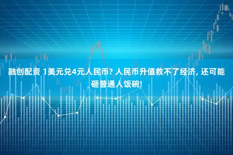 融创配资 1美元兑4元人民币? 人民币升值救不了经济, 还可能砸普通人饭碗!